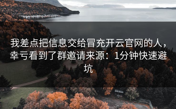 我差点把信息交给冒充开云官网的人，幸亏看到了群邀请来源：1分钟快速避坑