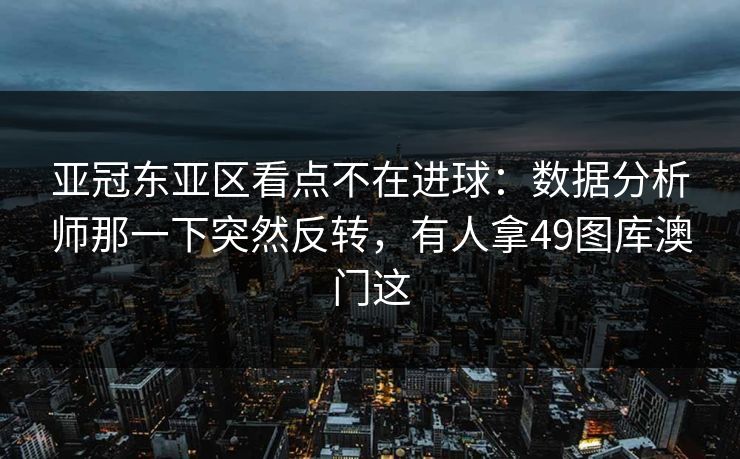 亚冠东亚区看点不在进球：数据分析师那一下突然反转，有人拿49图库澳门这