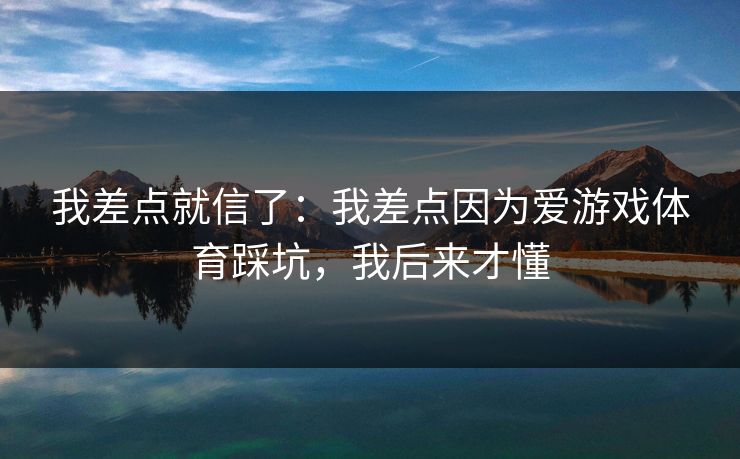 我差点就信了：我差点因为爱游戏体育踩坑，我后来才懂