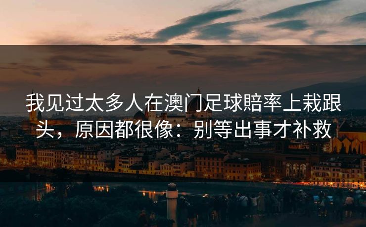 我见过太多人在澳门足球賠率上栽跟头，原因都很像：别等出事才补救