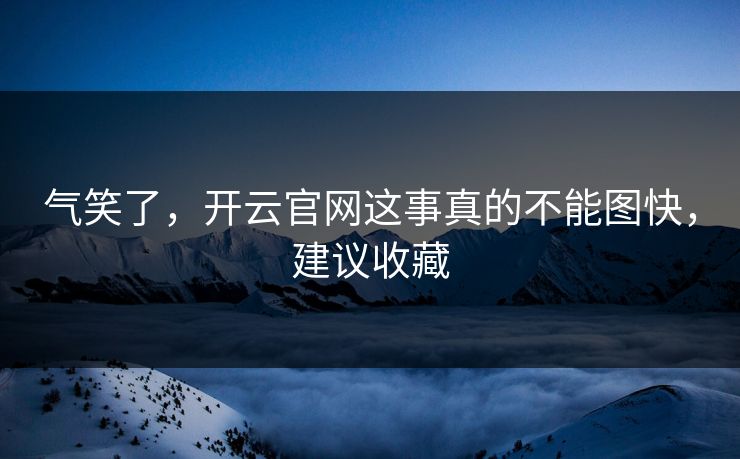气笑了，开云官网这事真的不能图快，建议收藏