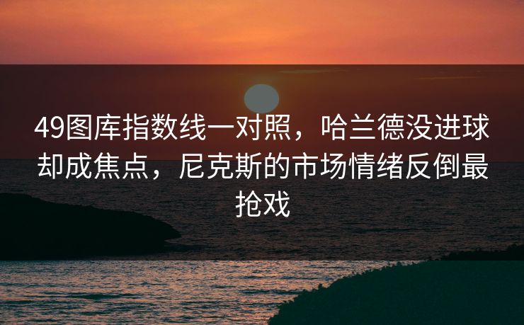 49图库指数线一对照，哈兰德没进球却成焦点，尼克斯的市场情绪反倒最抢戏