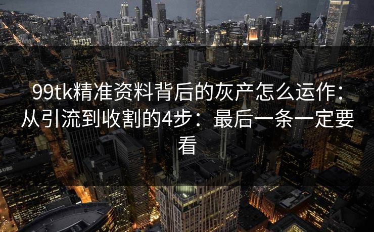 99tk精准资料背后的灰产怎么运作：从引流到收割的4步：最后一条一定要看