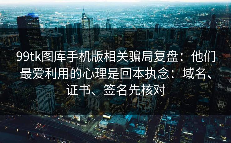 99tk图库手机版相关骗局复盘：他们最爱利用的心理是回本执念：域名、证书、签名先核对