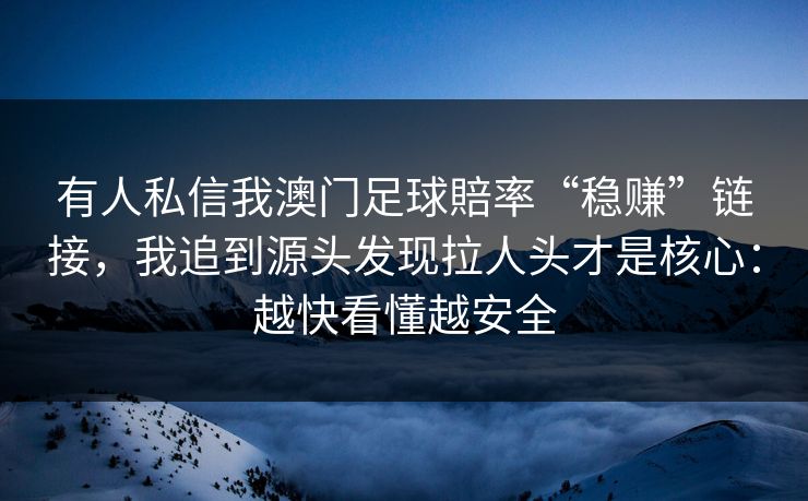 有人私信我澳门足球賠率“稳赚”链接，我追到源头发现拉人头才是核心：越快看懂越安全