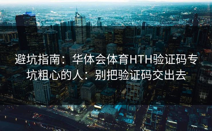 避坑指南：华体会体育HTH验证码专坑粗心的人：别把验证码交出去