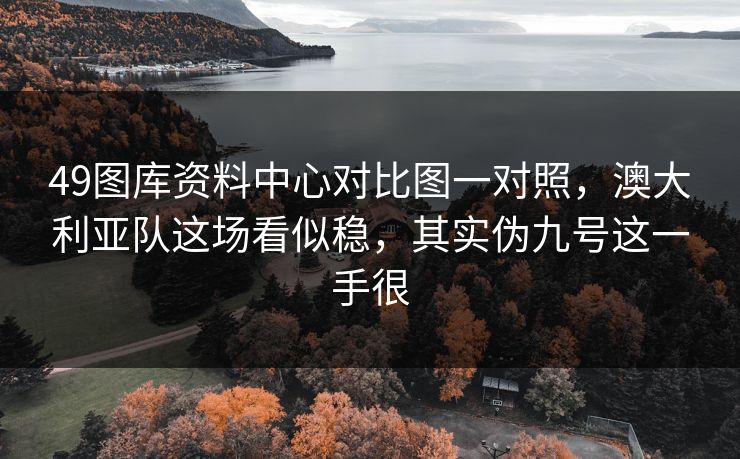 49图库资料中心对比图一对照，澳大利亚队这场看似稳，其实伪九号这一手很
