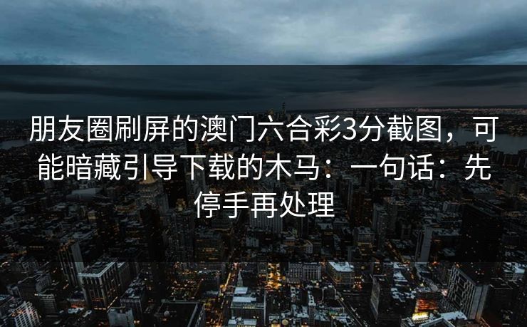 朋友圈刷屏的澳门六合彩3分截图，可能暗藏引导下载的木马：一句话：先停手再处理