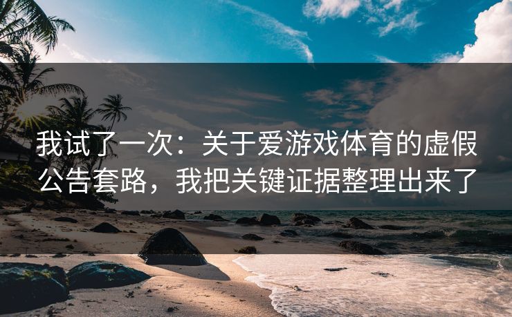 我试了一次：关于爱游戏体育的虚假公告套路，我把关键证据整理出来了