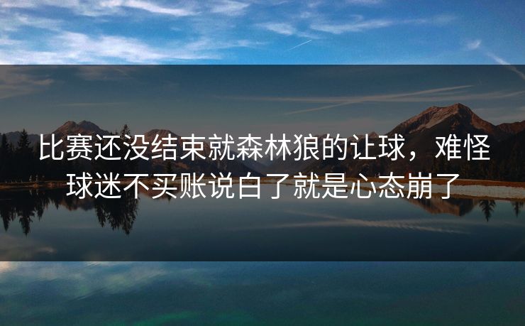 比赛还没结束就森林狼的让球，难怪球迷不买账说白了就是心态崩了