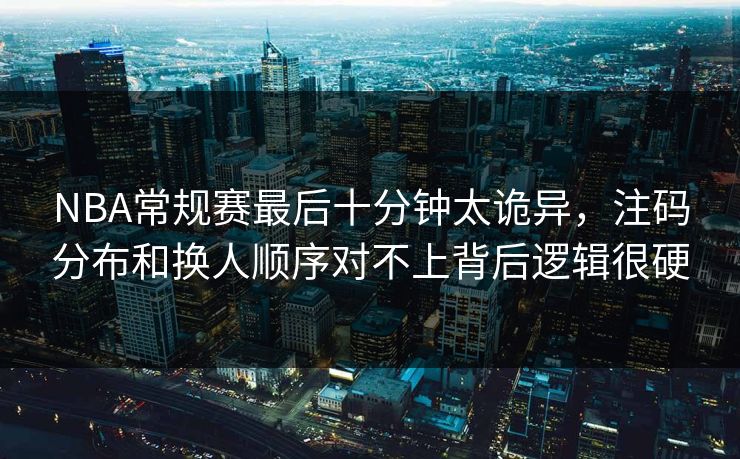 NBA常规赛最后十分钟太诡异，注码分布和换人顺序对不上背后逻辑很硬