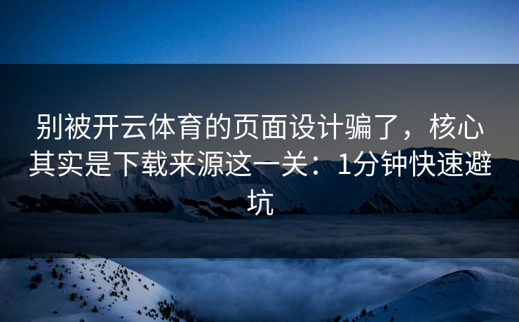 别被开云体育的页面设计骗了，核心其实是下载来源这一关：1分钟快速避坑