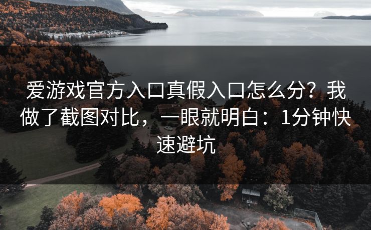 爱游戏官方入口真假入口怎么分？我做了截图对比，一眼就明白：1分钟快速避坑