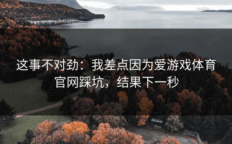 这事不对劲：我差点因为爱游戏体育官网踩坑，结果下一秒