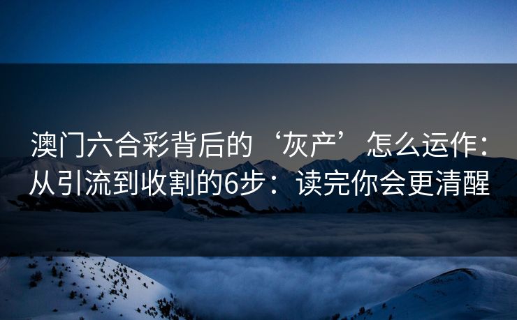 澳门六合彩背后的‘灰产’怎么运作：从引流到收割的6步：读完你会更清醒