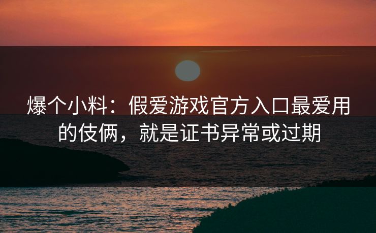 爆个小料：假爱游戏官方入口最爱用的伎俩，就是证书异常或过期