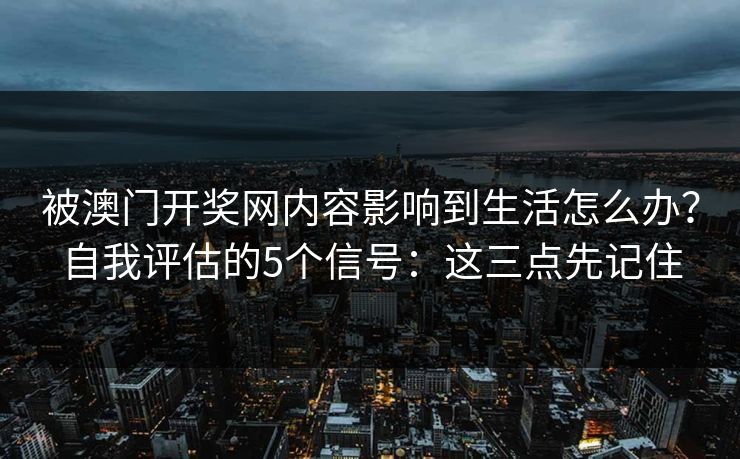 被澳门开奖网内容影响到生活怎么办？自我评估的5个信号：这三点先记住