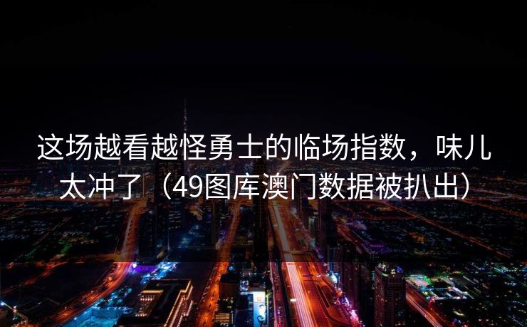 这场越看越怪勇士的临场指数，味儿太冲了（49图库澳门数据被扒出）