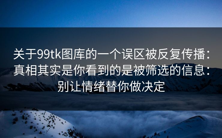 关于99tk图库的一个误区被反复传播：真相其实是你看到的是被筛选的信息：别让情绪替你做决定