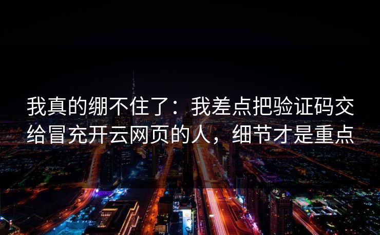 我真的绷不住了：我差点把验证码交给冒充开云网页的人，细节才是重点