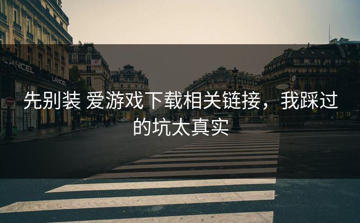 先别装 爱游戏下载相关链接，我踩过的坑太真实