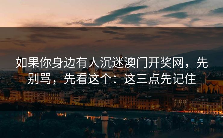 如果你身边有人沉迷澳门开奖网，先别骂，先看这个：这三点先记住