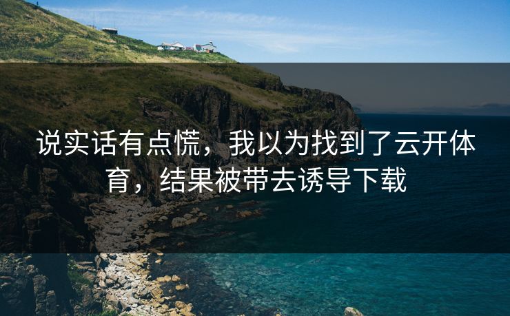 说实话有点慌，我以为找到了云开体育，结果被带去诱导下载