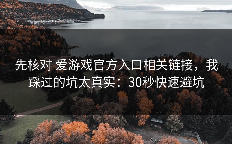 先核对 爱游戏官方入口相关链接，我踩过的坑太真实：30秒快速避坑