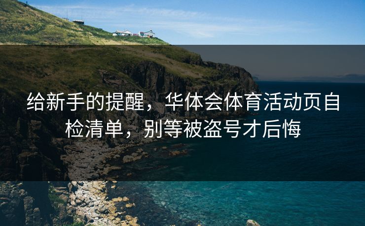 给新手的提醒，华体会体育活动页自检清单，别等被盗号才后悔