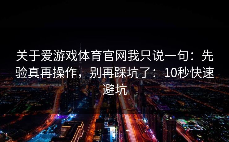 关于爱游戏体育官网我只说一句：先验真再操作，别再踩坑了：10秒快速避坑