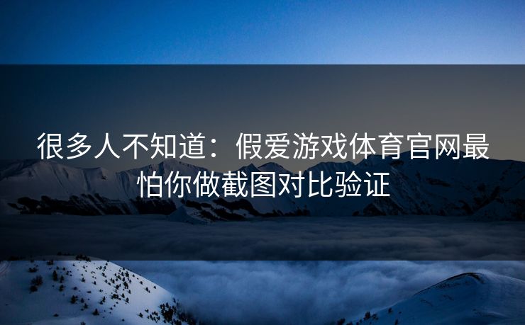 很多人不知道：假爱游戏体育官网最怕你做截图对比验证