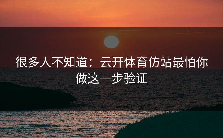 很多人不知道：云开体育仿站最怕你做这一步验证