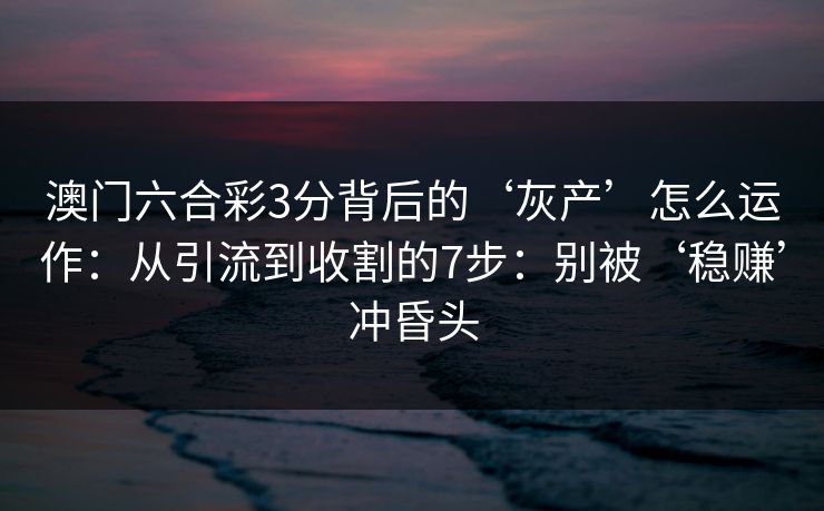 澳门六合彩3分背后的‘灰产’怎么运作：从引流到收割的7步：别被‘稳赚’冲昏头
