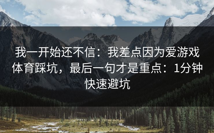 我一开始还不信：我差点因为爱游戏体育踩坑，最后一句才是重点：1分钟快速避坑