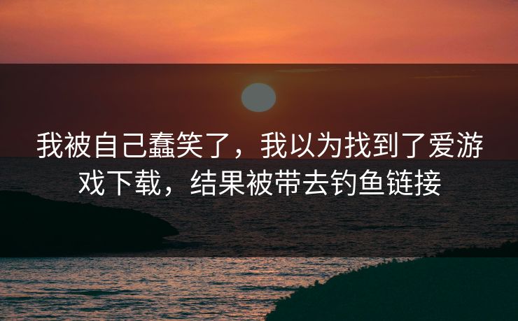我被自己蠢笑了，我以为找到了爱游戏下载，结果被带去钓鱼链接