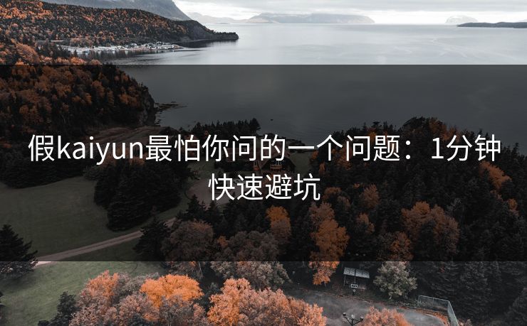 假kaiyun最怕你问的一个问题：1分钟快速避坑