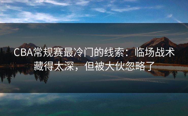 CBA常规赛最冷门的线索：临场战术藏得太深，但被大伙忽略了