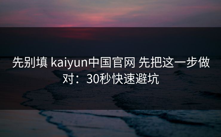 先别填 kaiyun中国官网 先把这一步做对：30秒快速避坑