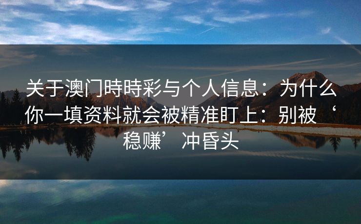关于澳门時時彩与个人信息：为什么你一填资料就会被精准盯上：别被‘稳赚’冲昏头