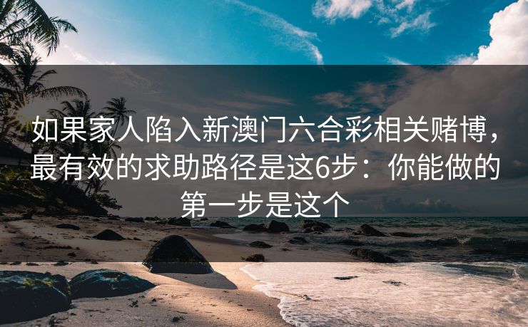如果家人陷入新澳门六合彩相关赌博，最有效的求助路径是这6步：你能做的第一步是这个