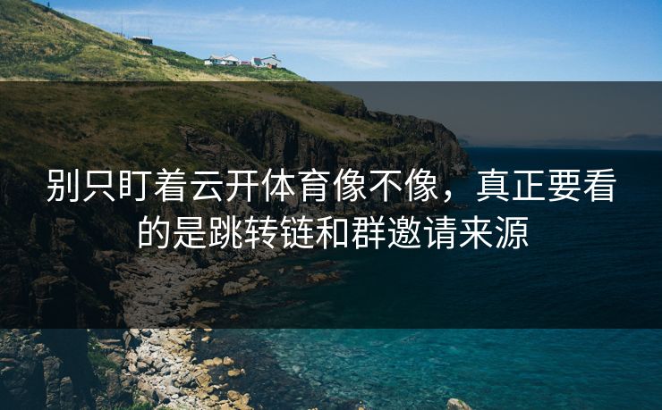 别只盯着云开体育像不像，真正要看的是跳转链和群邀请来源