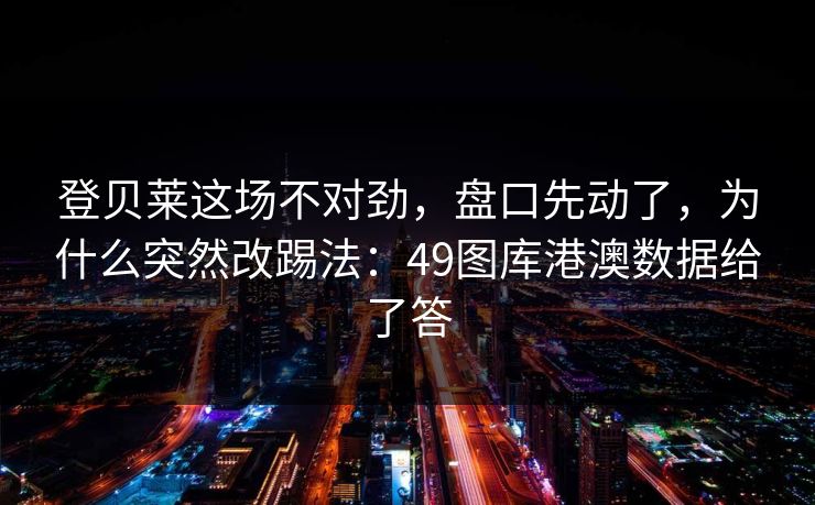 登贝莱这场不对劲，盘口先动了，为什么突然改踢法：49图库港澳数据给了答