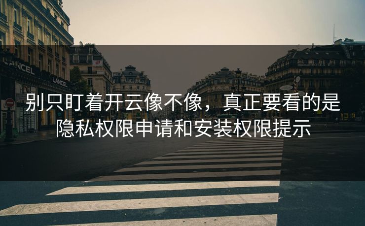 别只盯着开云像不像，真正要看的是隐私权限申请和安装权限提示