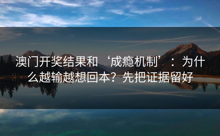 澳门开奖结果和‘成瘾机制’：为什么越输越想回本？先把证据留好