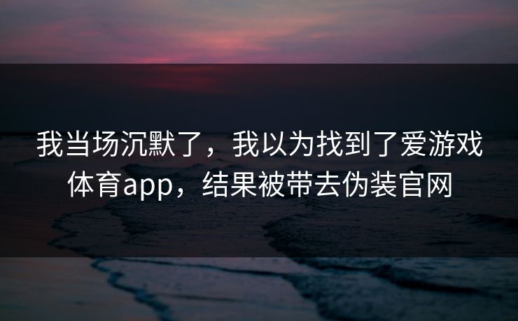 我当场沉默了，我以为找到了爱游戏体育app，结果被带去伪装官网