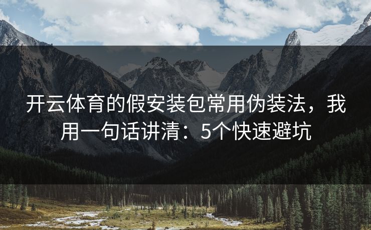 开云体育的假安装包常用伪装法，我用一句话讲清：5个快速避坑