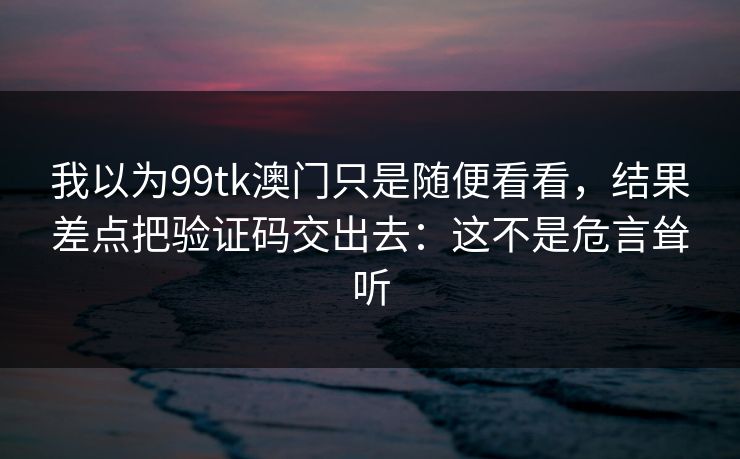 我以为99tk澳门只是随便看看，结果差点把验证码交出去：这不是危言耸听