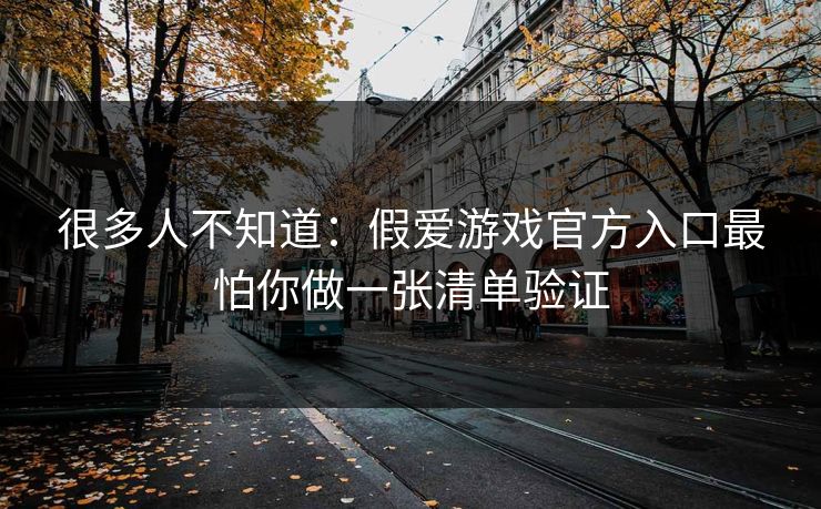 很多人不知道：假爱游戏官方入口最怕你做一张清单验证