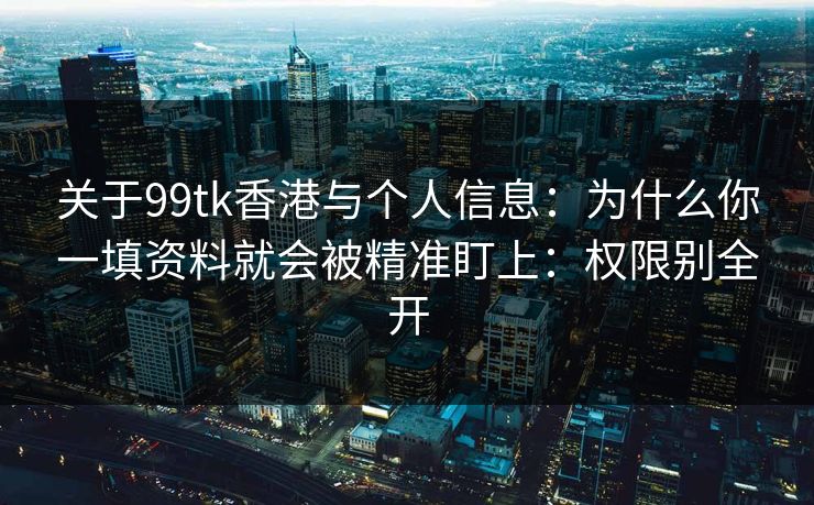 关于99tk香港与个人信息：为什么你一填资料就会被精准盯上：权限别全开