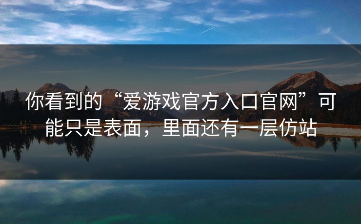 你看到的“爱游戏官方入口官网”可能只是表面，里面还有一层仿站